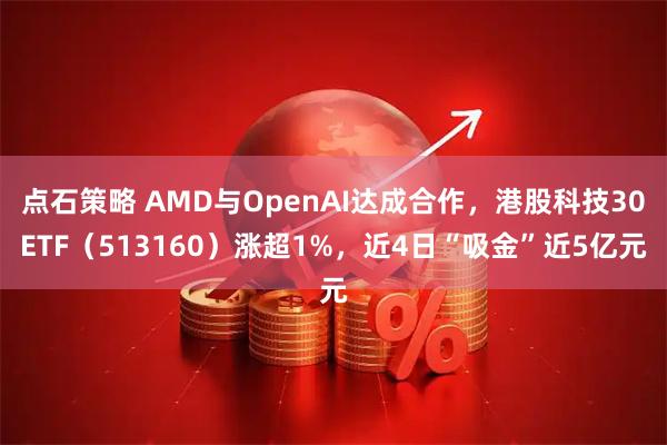 点石策略 AMD与OpenAI达成合作，港股科技30ETF（513160）涨超1%，近4日“吸金”近5亿元