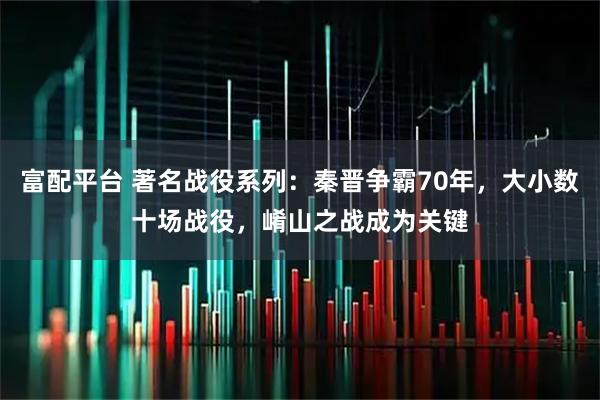 富配平台 著名战役系列：秦晋争霸70年，大小数十场战役，崤山之战成为关键