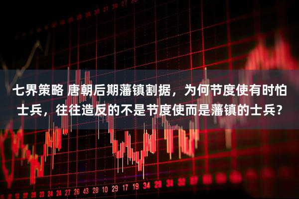 七界策略 唐朝后期藩镇割据，为何节度使有时怕士兵，往往造反的不是节度使而是藩镇的士兵？