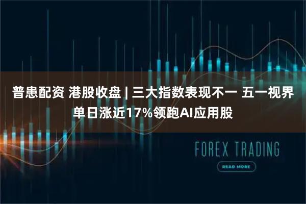 普患配资 港股收盘 | 三大指数表现不一 五一视界单日涨近17%领跑AI应用股