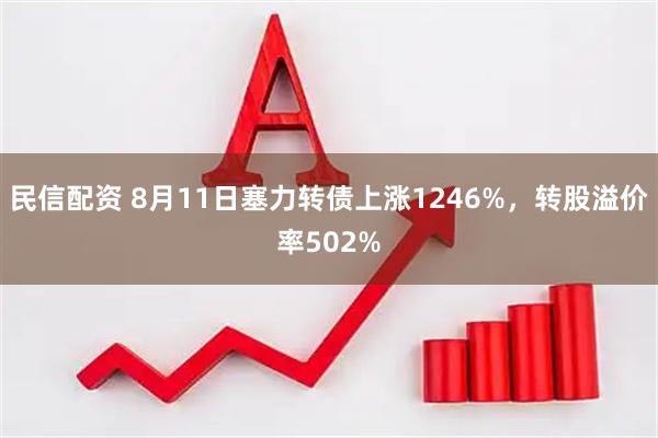 民信配资 8月11日塞力转债上涨1246%，转股溢价率502%
