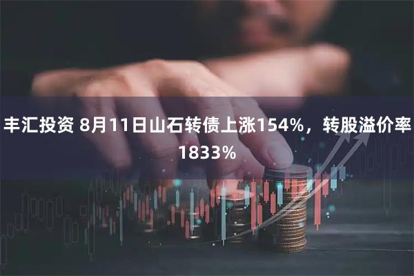 丰汇投资 8月11日山石转债上涨154%，转股溢价率1833%