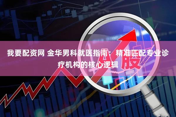我要配资网 金华男科就医指南：精准匹配专业诊疗机构的核心逻辑