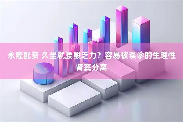 永隆配资 久坐就腰酸乏力？容易被误诊的生理性肾窦分离