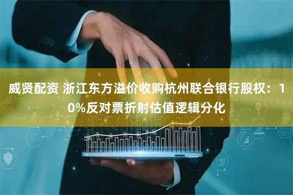威贤配资 浙江东方溢价收购杭州联合银行股权：10%反对票折射估值逻辑分化