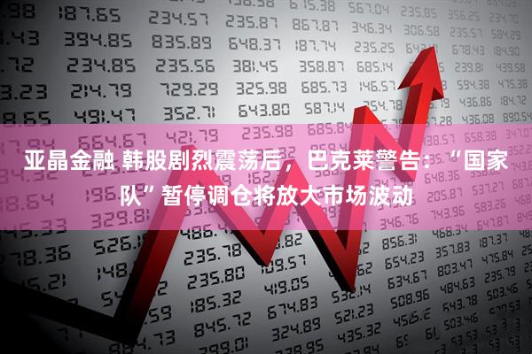 亚晶金融 韩股剧烈震荡后，巴克莱警告：“国家队”暂停调仓将放大市场波动
